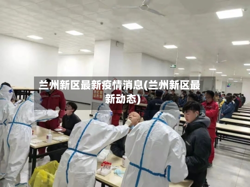 兰州新区最新疫情消息(兰州新区最新动态)-第2张图片