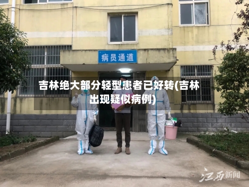 吉林绝大部分轻型患者已好转(吉林出现疑似病例)