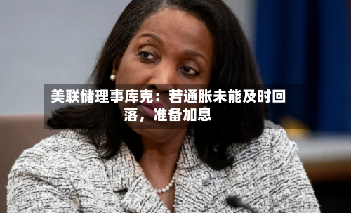 美联储理事库克：若通胀未能及时回落，准备加息-第3张图片