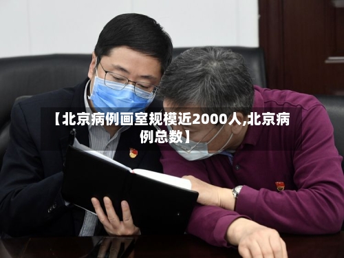 【北京病例画室规模近2000人,北京病例总数】-第2张图片