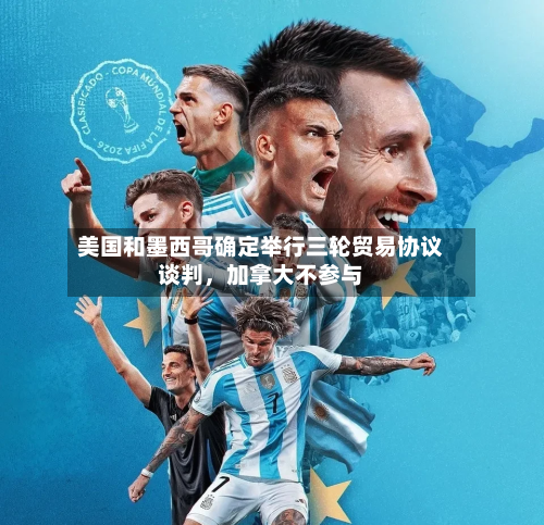 美国和墨西哥确定举行三轮贸易协议谈判，加拿大不参与-第3张图片