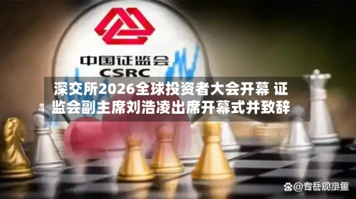 深交所2026全球投资者大会开幕 证监会副主席刘浩凌出席开幕式并致辞