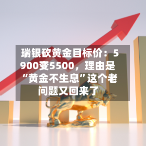 瑞银砍黄金目标价：5900变5500，理由是“黄金不生息”这个老问题又回来了-第3张图片