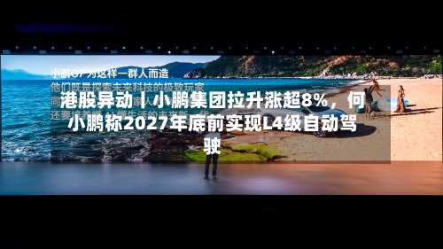 港股异动丨小鹏集团拉升涨超8%，何小鹏称2027年底前实现L4级自动驾驶-第2张图片