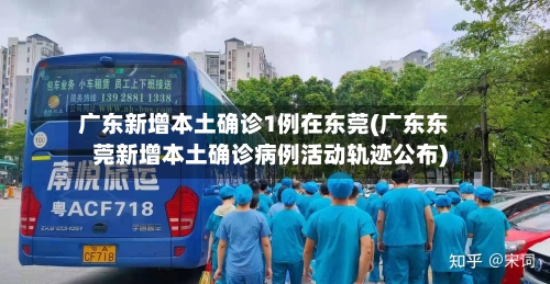 广东新增本土确诊1例在东莞(广东东莞新增本土确诊病例活动轨迹公布)