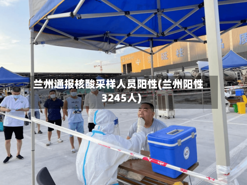 兰州通报核酸采样人员阳性(兰州阳性3245人)-第2张图片
