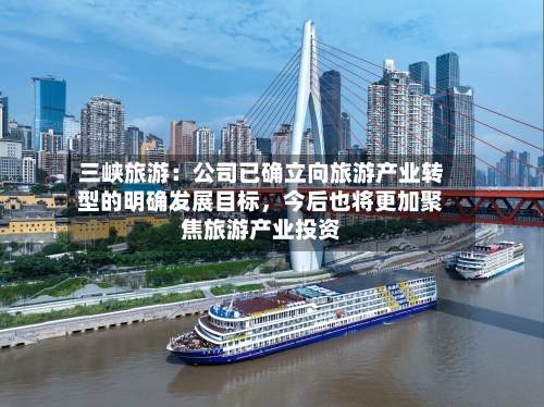 三峡旅游：公司已确立向旅游产业转型的明确发展目标	，今后也将更加聚焦旅游产业投资-第3张图片