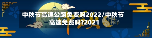 中秋节高速公路免费吗2022/中秋节高速免费吗?2021