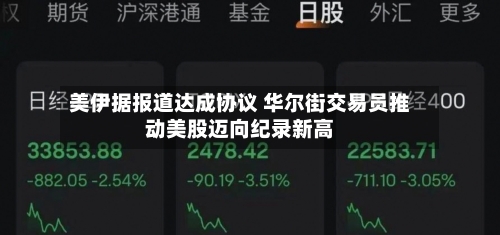 美伊据报道达成协议 华尔街交易员推动美股迈向纪录新高-第3张图片