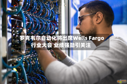 罗克韦尔自动化将出席Wells Fargo行业大会 业绩强劲引关注