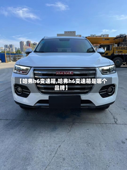 【哈弗h6变速箱,哈弗h6变速箱是哪个品牌】
