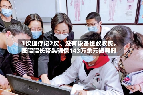 1次理疗记2次	、没有设备也敢收钱，医院院长带头骗保143万余元被判刑-第2张图片