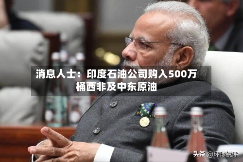 消息人士:印度石油公司购入500万桶西非及中东原油-第3张图片