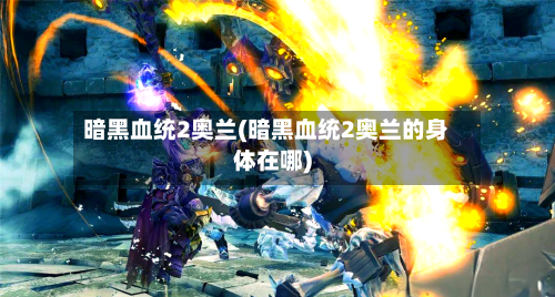 暗黑血统2奥兰(暗黑血统2奥兰的身体在哪)