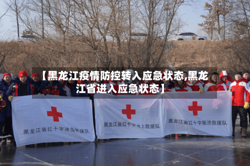 【黑龙江疫情防控转入应急状态,黑龙江省进入应急状态】