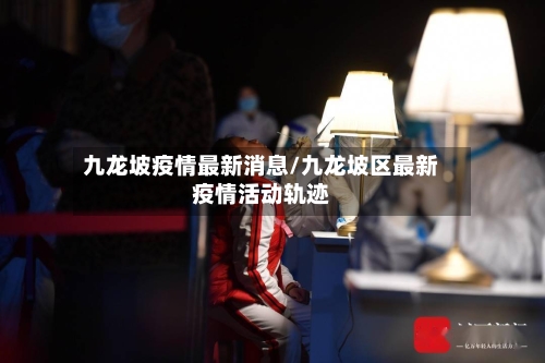 九龙坡疫情最新消息/九龙坡区最新疫情活动轨迹