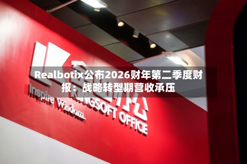 Realbotix公布2026财年第二季度财报：战略转型期营收承压