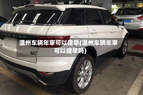 温州车辆年审可以提早(温州车辆年审可以提早吗)-第2张图片