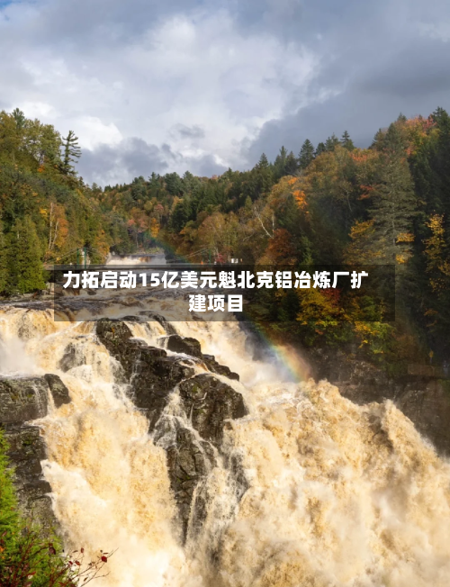 力拓启动15亿美元魁北克铝冶炼厂扩建项目-第2张图片