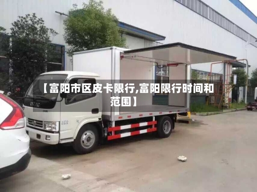 【富阳市区皮卡限行,富阳限行时间和范围】