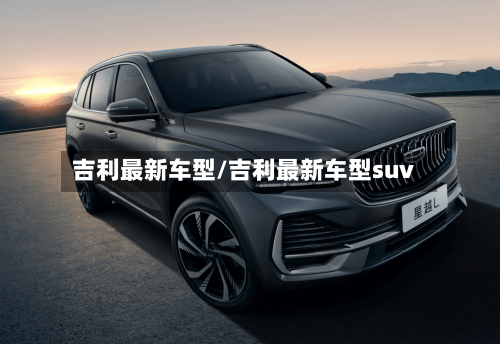 吉利最新车型/吉利最新车型suv