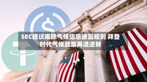 SEC提议废除气候信息披露规则 拜登时代气候政策再遭逆转-第3张图片