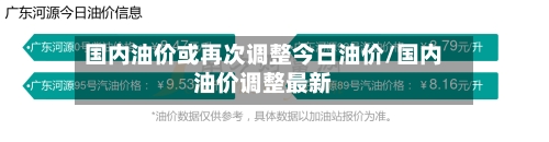 国内油价或再次调整今日油价/国内油价调整最新