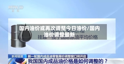 国内油价或再次调整今日油价/国内油价调整最新-第2张图片