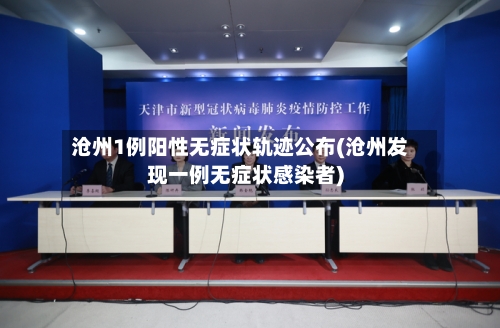 沧州1例阳性无症状轨迹公布(沧州发现一例无症状感染者)