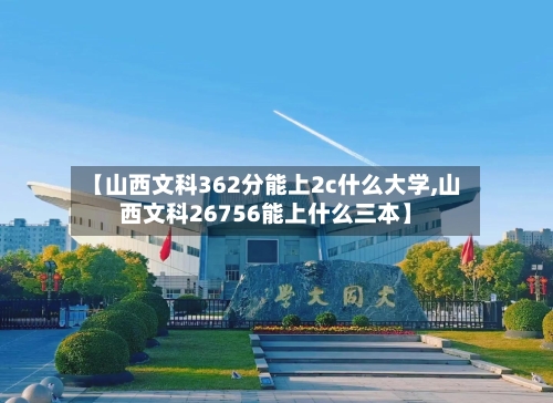 【山西文科362分能上2c什么大学,山西文科26756能上什么三本】