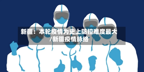 新疆：本轮疫情为史上防控难度最大/新疆疫情脉络