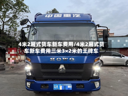 4米2厢式货车新车费用/4米2厢式货车新车费用三米3×2米的王牌车-第2张图片