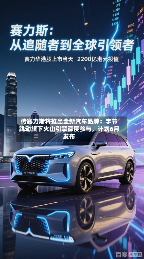 传赛力斯将推出全新汽车品牌：字节跳动旗下火山引擎深度参与，计划6月发布