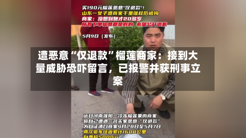 遭恶意“仅退款”榴莲商家：接到大量威胁恐吓留言	，已报警并获刑事立案-第2张图片