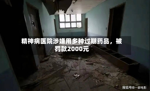 精神病医院涉嫌用多种过期药品，被罚款2000元
