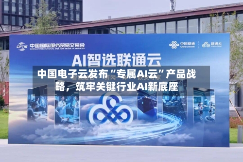 中国电子云发布“专属AI云	”产品战略，筑牢关键行业AI新底座-第2张图片