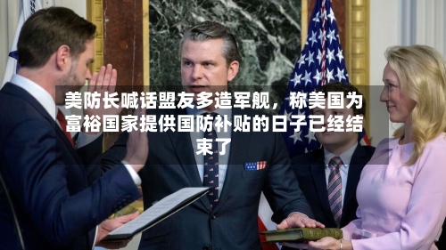 美防长喊话盟友多造军舰	，称美国为富裕国家提供国防补贴的日子已经结束了-第3张图片