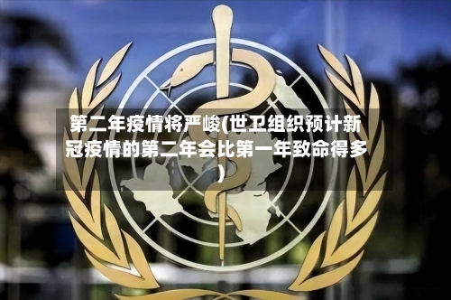 第二年疫情将严峻(世卫组织预计新冠疫情的第二年会比第一年致命得多)