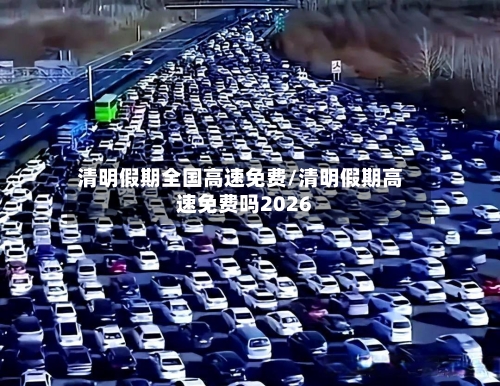 清明假期全国高速免费/清明假期高速免费吗2026-第2张图片
