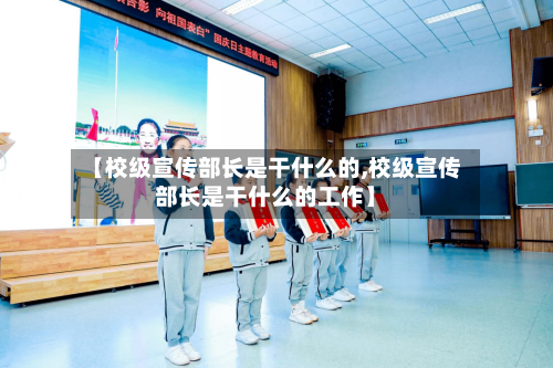 【校级宣传部长是干什么的,校级宣传部长是干什么的工作】-第2张图片