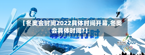 【冬奥会时间2022具体时间开幕,冬奥会具体时间?】