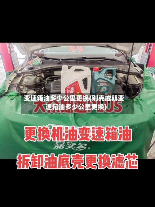变速箱油多少公里更换(别克威朗变速箱油多少公里更换)-第2张图片