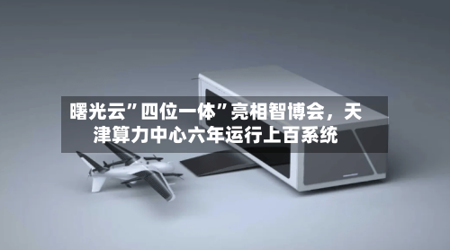 曙光云”四位一体”亮相智博会，天津算力中心六年运行上百系统-第3张图片