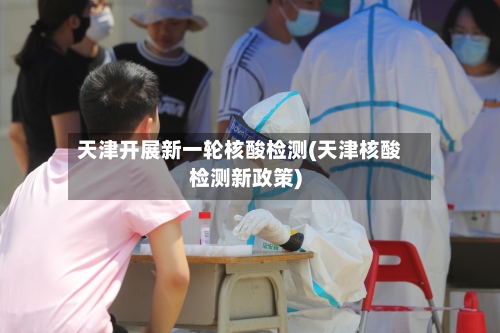 天津开展新一轮核酸检测(天津核酸检测新政策)