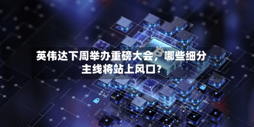 英伟达下周举办重磅大会，哪些细分主线将站上风口？-第3张图片