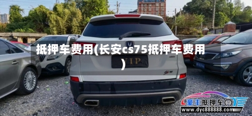 抵押车费用(长安cs75抵押车费用)-第2张图片