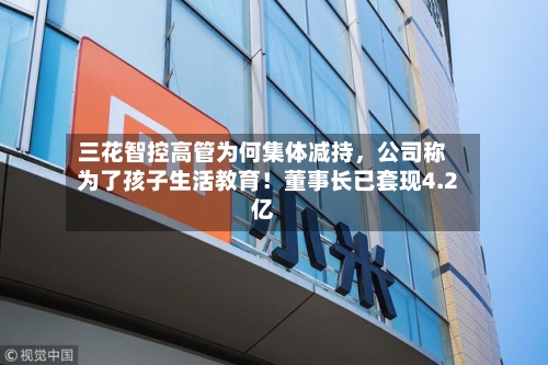 三花智控高管为何集体减持,公司称为了孩子生活教育!董事长已套现4.2亿