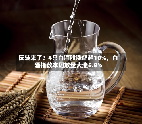 反转来了?4只白酒股涨幅超10%,白酒指数本周放量大涨5.8%