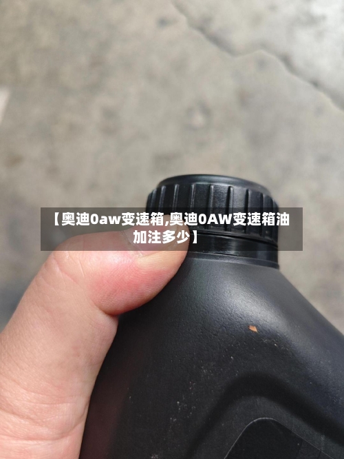 【奥迪0aw变速箱,奥迪0AW变速箱油加注多少】