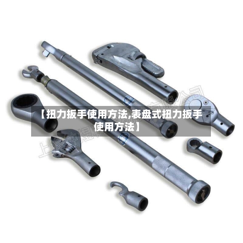【扭力扳手使用方法,表盘式扭力扳手使用方法】